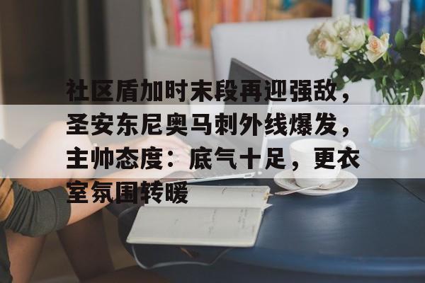 电竞-社区盾加时末段再迎强敌，圣安东尼奥马刺外线爆发，主帅态度：底气十足，更衣室氛围转暖的简单介绍-电竞